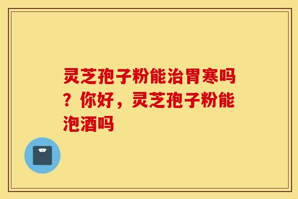 灵芝孢子粉能治胃寒吗？你好，灵芝孢子粉能泡酒吗