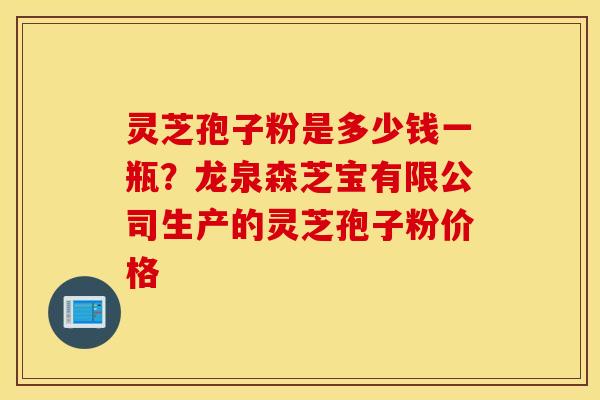 灵芝孢子粉是多少钱一瓶？龙泉森芝宝有限公司生产的灵芝孢子粉价格
