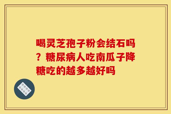 喝灵芝孢子粉会结石吗？糖尿病人吃南瓜子降糖吃的越多越好吗