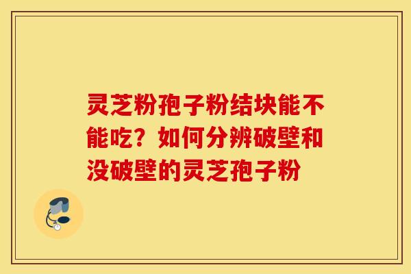 灵芝粉孢子粉结块能不能吃？如何分辨破壁和没破壁的灵芝孢子粉