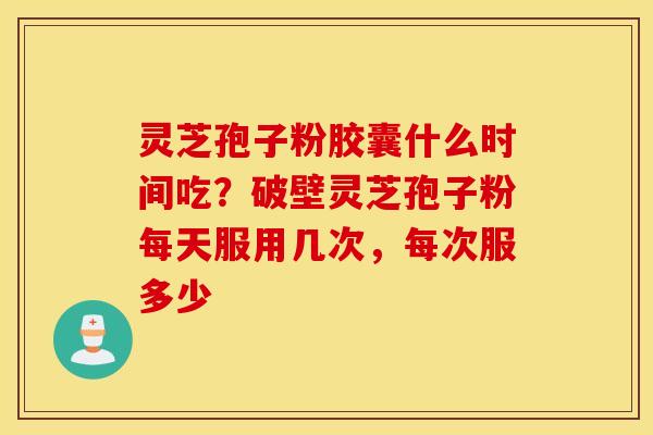 灵芝孢子粉胶囊什么时间吃？破壁灵芝孢子粉每天服用几次，每次服多少