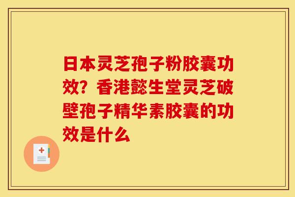 日本灵芝孢子粉胶囊功效？香港懿生堂灵芝破壁孢子精华素胶囊的功效是什么