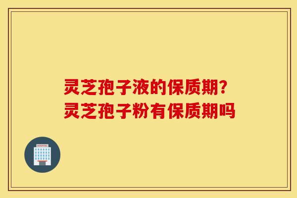 灵芝孢子液的保质期？灵芝孢子粉有保质期吗