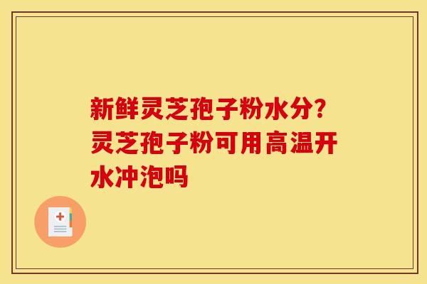 新鲜灵芝孢子粉水分？灵芝孢子粉可用高温开水冲泡吗