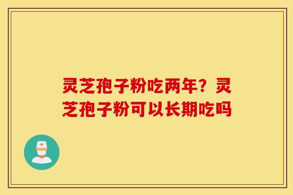 灵芝孢子粉吃两年？灵芝孢子粉可以长期吃吗