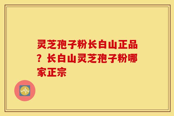 灵芝孢子粉长白山正品？长白山灵芝孢子粉哪家正宗