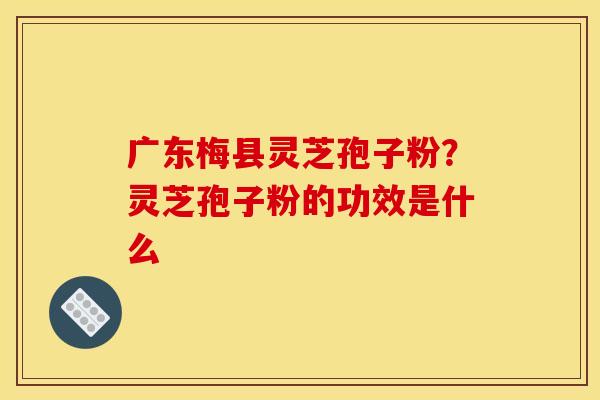 广东梅县灵芝孢子粉？灵芝孢子粉的功效是什么