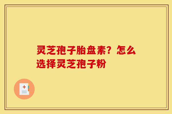 灵芝孢子胎盘素？怎么选择灵芝孢子粉
