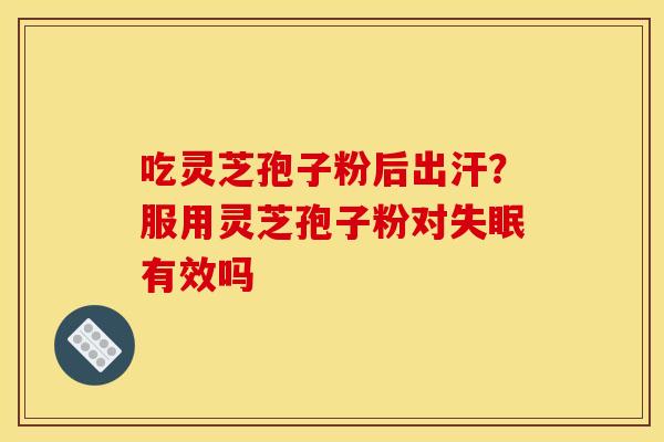 吃灵芝孢子粉后出汗？服用灵芝孢子粉对失眠有效吗