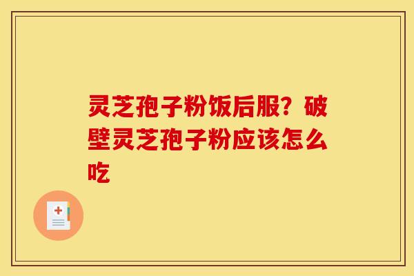 灵芝孢子粉饭后服？破壁灵芝孢子粉应该怎么吃