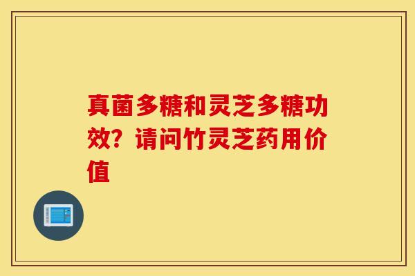 真菌多糖和灵芝多糖功效？请问竹灵芝药用价值