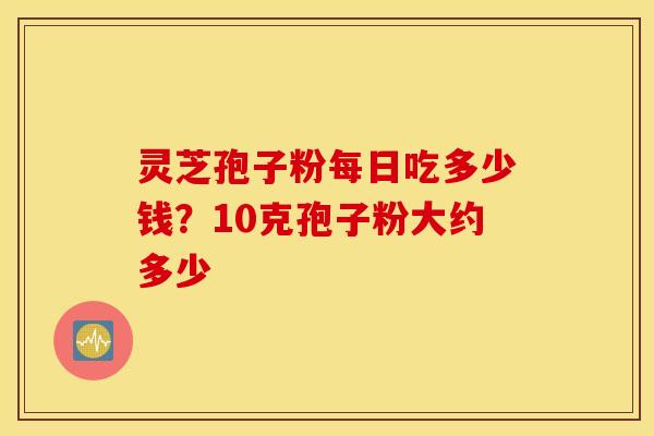 灵芝孢子粉每日吃多少钱？10克孢子粉大约多少