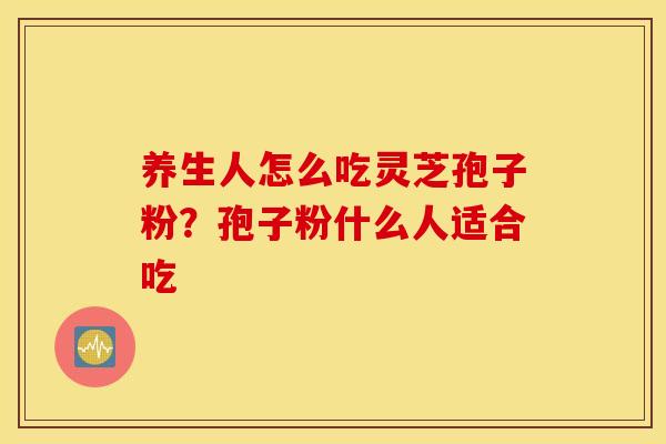 养生人怎么吃灵芝孢子粉？孢子粉什么人适合吃