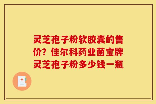 灵芝孢子粉软胶囊的售价？佳尔科药业菌宝牌灵芝孢子粉多少钱一瓶