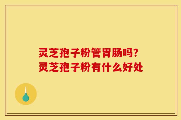 灵芝孢子粉管胃肠吗？灵芝孢子粉有什么好处