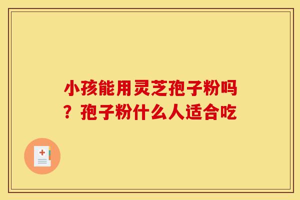 小孩能用灵芝孢子粉吗？孢子粉什么人适合吃