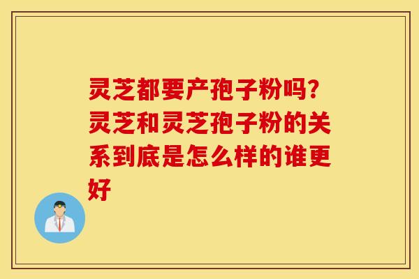 灵芝都要产孢子粉吗？灵芝和灵芝孢子粉的关系到底是怎么样的谁更好