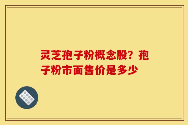 灵芝孢子粉概念股？孢子粉市面售价是多少