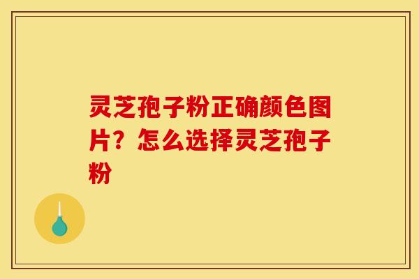 灵芝孢子粉正确颜色图片？怎么选择灵芝孢子粉