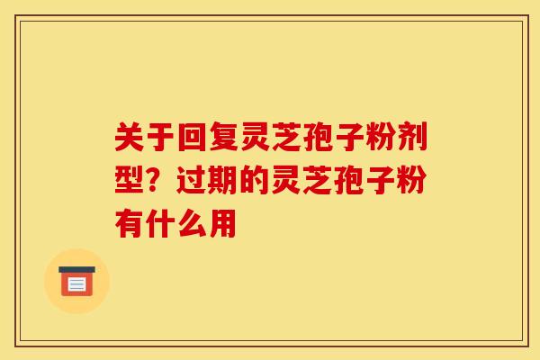 关于回复灵芝孢子粉剂型？过期的灵芝孢子粉有什么用