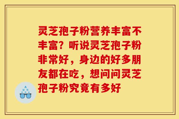 灵芝孢子粉营养丰富不丰富？听说灵芝孢子粉非常好，身边的好多朋友都在吃，想问问灵芝孢子粉究竟有多好