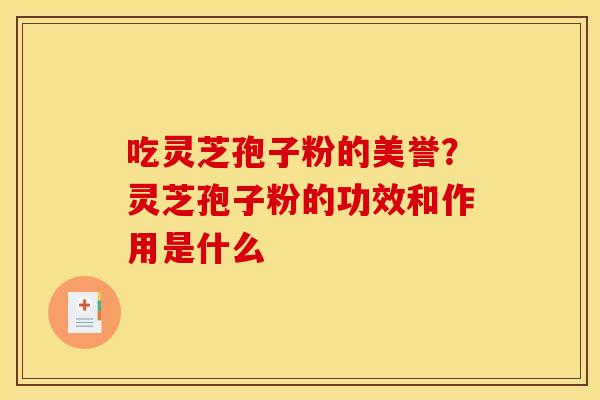 吃灵芝孢子粉的美誉？灵芝孢子粉的功效和作用是什么