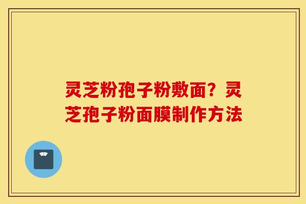 灵芝粉孢子粉敷面？灵芝孢子粉面膜制作方法