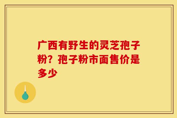 广西有野生的灵芝孢子粉？孢子粉市面售价是多少