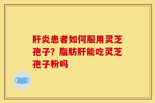 肝炎患者如何服用灵芝孢子？脂肪肝能吃灵芝孢子粉吗