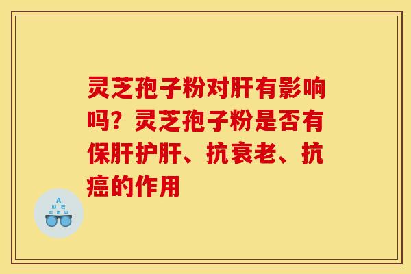 灵芝孢子粉对肝有影响吗？灵芝孢子粉是否有保肝护肝、抗衰老、抗癌的作用