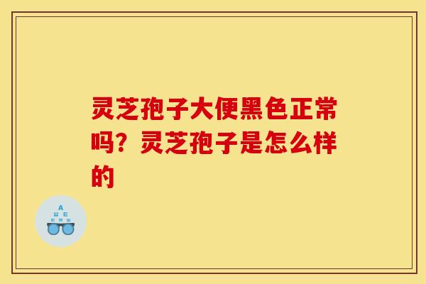 灵芝孢子大便黑色正常吗？灵芝孢子是怎么样的