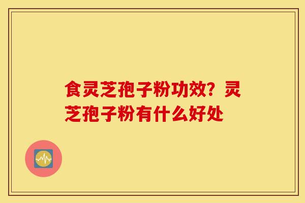 食灵芝孢子粉功效？灵芝孢子粉有什么好处