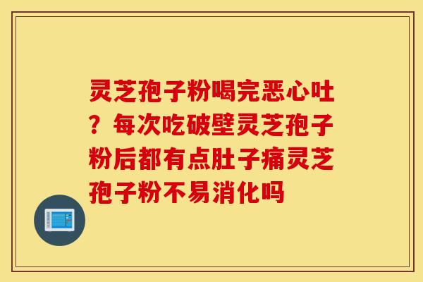 灵芝孢子粉喝完恶心吐？每次吃破壁灵芝孢子粉后都有点肚子痛灵芝孢子粉不易消化吗
