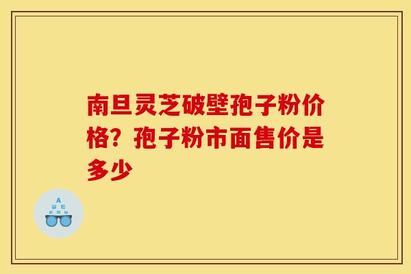 南旦灵芝破壁孢子粉价格？孢子粉市面售价是多少
