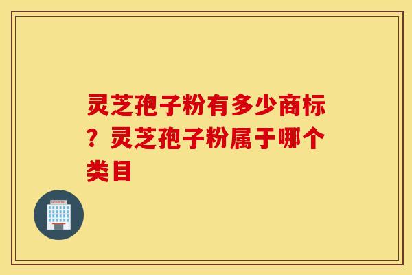 灵芝孢子粉有多少商标？灵芝孢子粉属于哪个类目