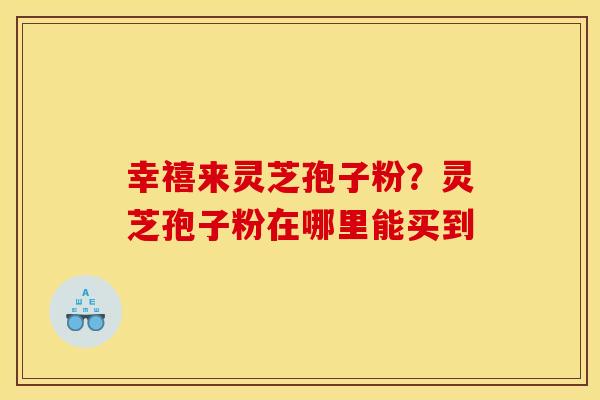 幸禧来灵芝孢子粉？灵芝孢子粉在哪里能买到