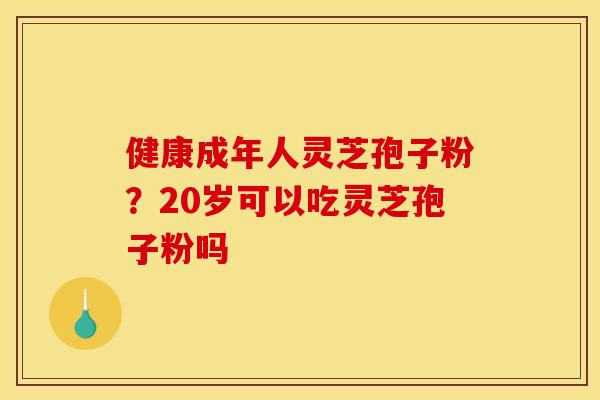 健康成年人灵芝孢子粉？20岁可以吃灵芝孢子粉吗