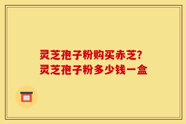 灵芝孢子粉购买赤芝？灵芝孢子粉多少钱一盒