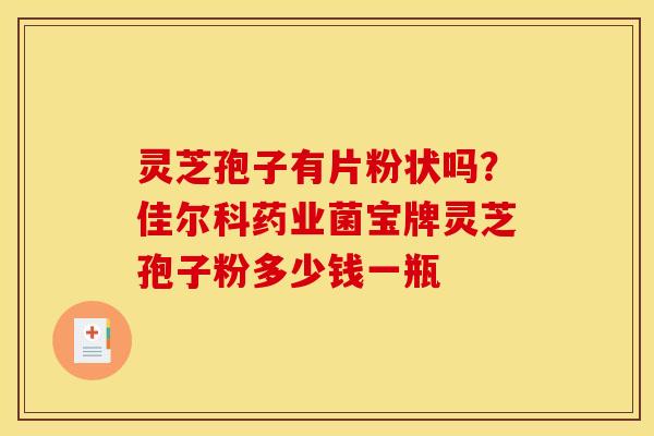 灵芝孢子有片粉状吗？佳尔科药业菌宝牌灵芝孢子粉多少钱一瓶