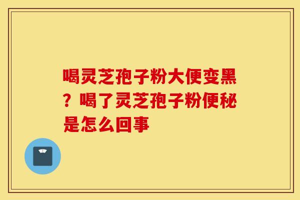 喝灵芝孢子粉大便变黑？喝了灵芝孢子粉便秘是怎么回事