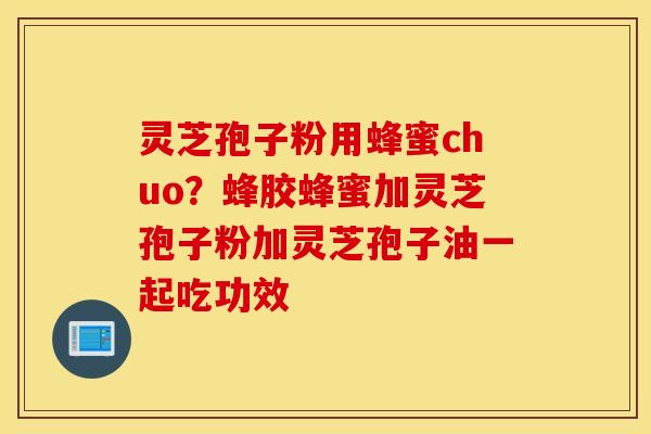 灵芝孢子粉用蜂蜜chuo？蜂胶蜂蜜加灵芝孢子粉加灵芝孢子油一起吃功效