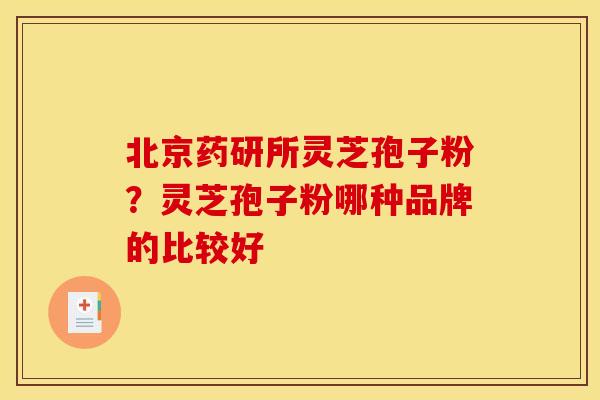 北京药研所灵芝孢子粉？灵芝孢子粉哪种品牌的比较好