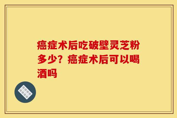 癌症术后吃破壁灵芝粉多少？癌症术后可以喝酒吗