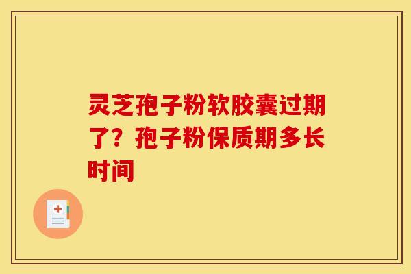 灵芝孢子粉软胶囊过期了？孢子粉保质期多长时间