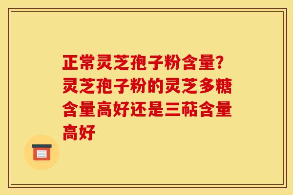正常灵芝孢子粉含量？灵芝孢子粉的灵芝多糖含量高好还是三萜含量高好