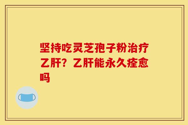 坚持吃灵芝孢子粉治疗乙肝？乙肝能永久痊愈吗