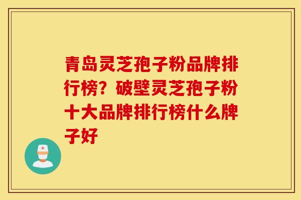 青岛灵芝孢子粉品牌排行榜？破壁灵芝孢子粉十大品牌排行榜什么牌子好
