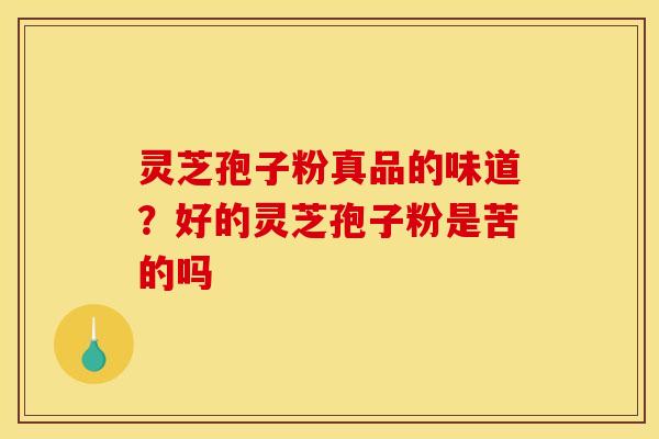 灵芝孢子粉真品的味道？好的灵芝孢子粉是苦的吗