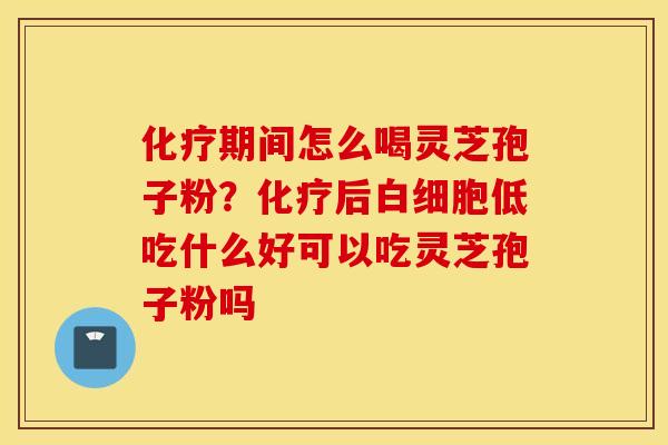 化疗期间怎么喝灵芝孢子粉？化疗后白细胞低吃什么好可以吃灵芝孢子粉吗
