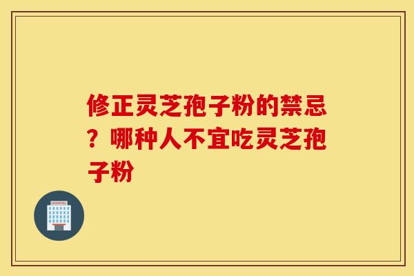 修正灵芝孢子粉的禁忌？哪种人不宜吃灵芝孢子粉